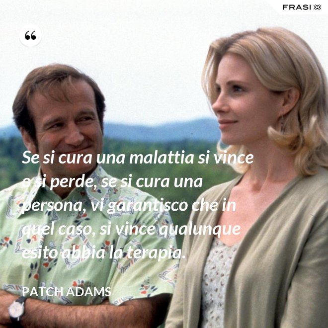Se si cura una malattia si vince o si perde, se si cura una persona, vi garantisco che in quel caso, si vince qualunque esito abbia la terapia. - Patch Adams