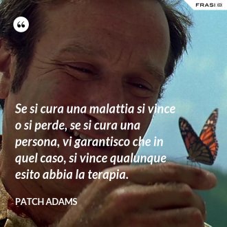 Se si cura una malattia si vince o si perde, se si cura una persona, vi garantisco che in quel caso, si vince qualunque esito abbia la terapia. - Patch Adams