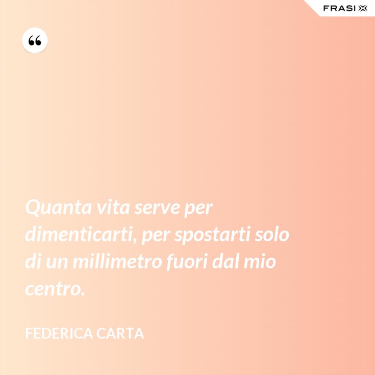 Quanta Vita Serve Per Dimenticarti Per Spostarti Solo Di Un Millimetro Fuori Dal Mio Centro