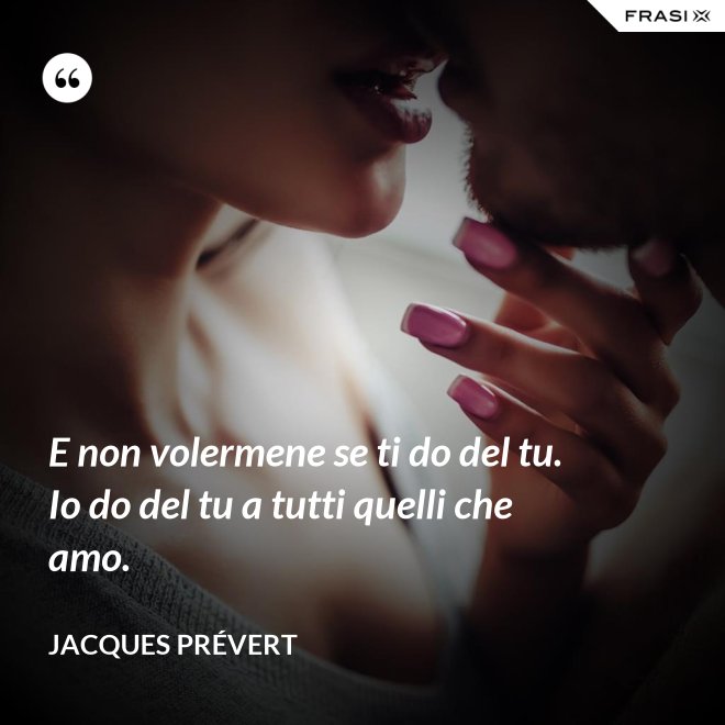 E non volermene se ti do del tu. Io do del tu a tutti quelli che amo. - Jacques Prévert