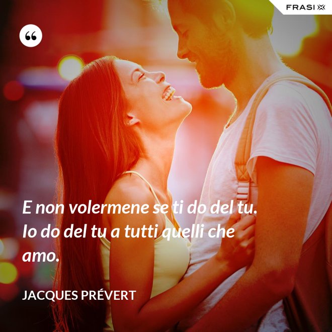 E non volermene se ti do del tu. Io do del tu a tutti quelli che amo. - Jacques Prévert