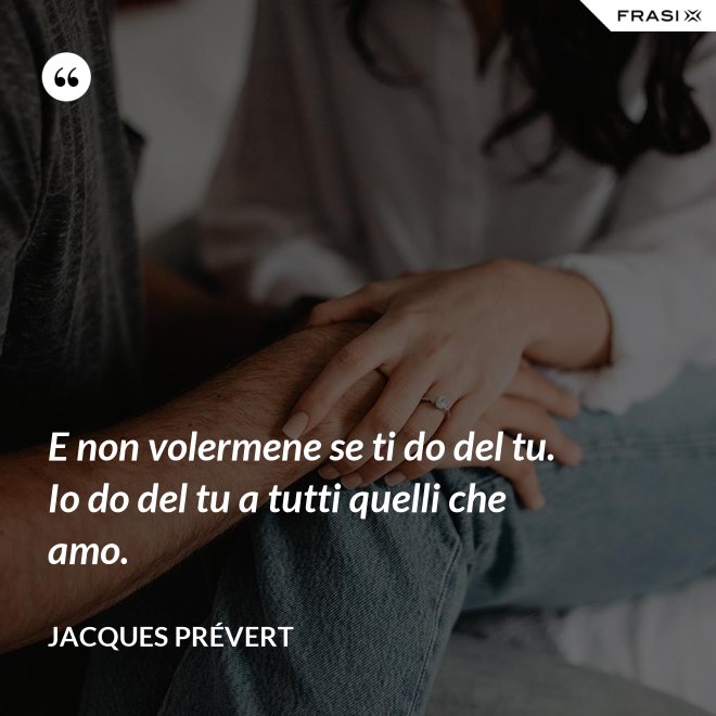 E non volermene se ti do del tu. Io do del tu a tutti quelli che amo. - Jacques Prévert