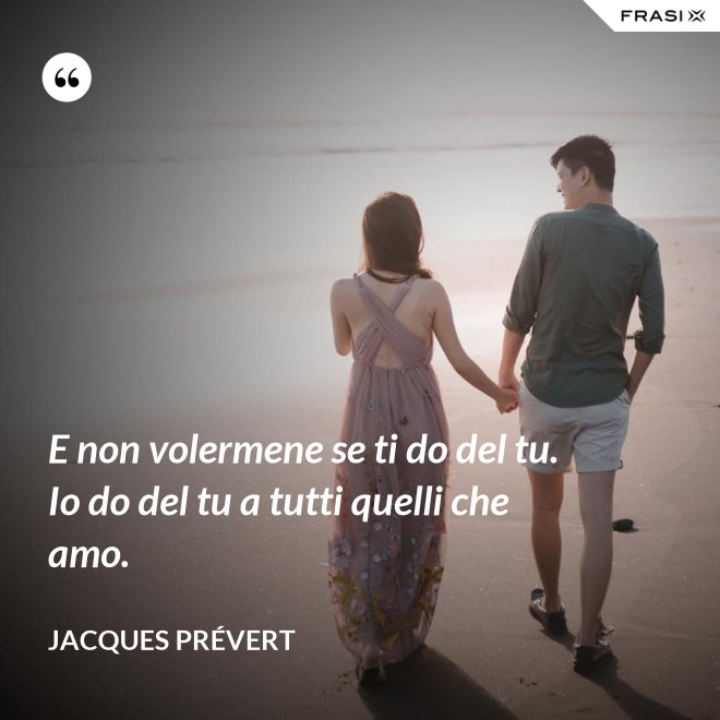 E non volermene se ti do del tu. Io do del tu a tutti quelli che amo. - Jacques Prévert