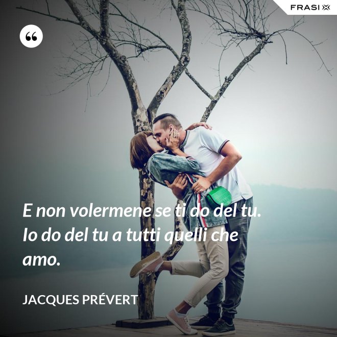 E non volermene se ti do del tu. Io do del tu a tutti quelli che amo. - Jacques Prévert