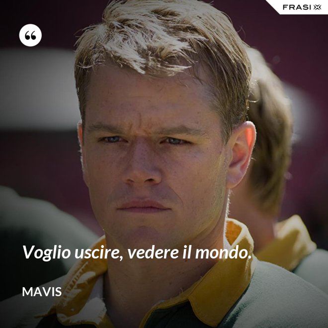Voglio uscire, vedere il mondo. - Mavis