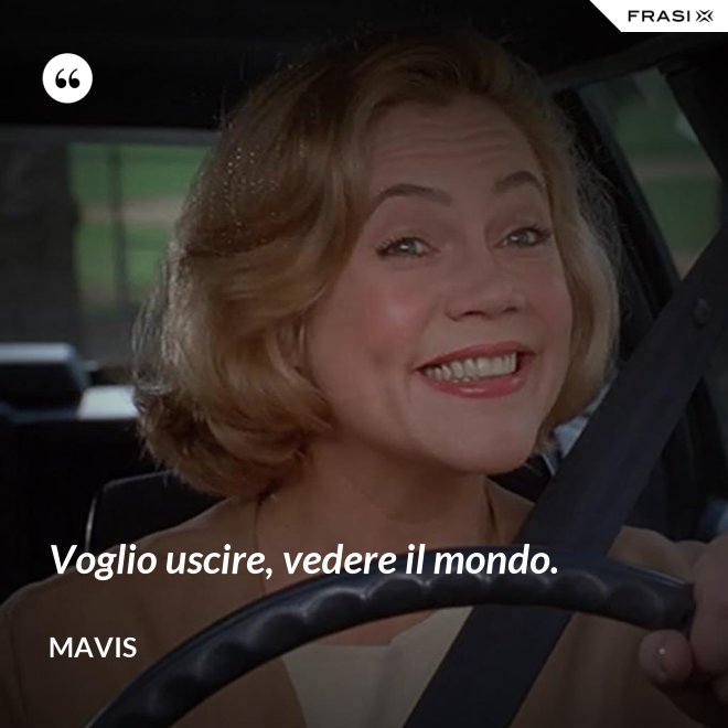Voglio uscire, vedere il mondo. - Mavis