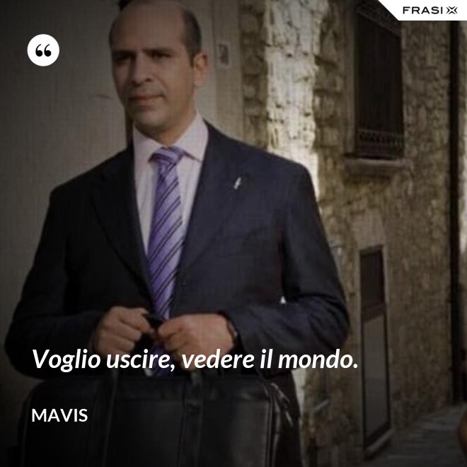 Voglio uscire, vedere il mondo. - Mavis