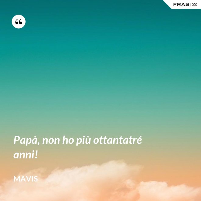 Papà, non ho più ottantatré anni! - Mavis