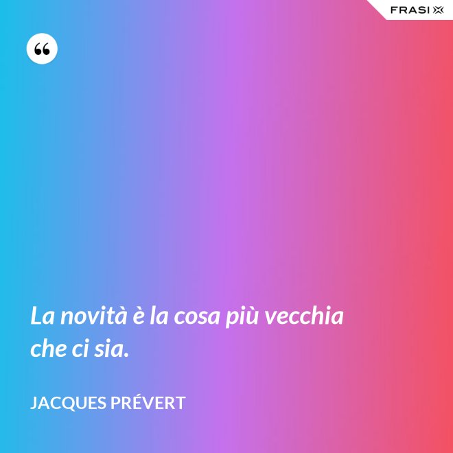 La novità è la cosa più vecchia che ci sia. - Jacques Prévert