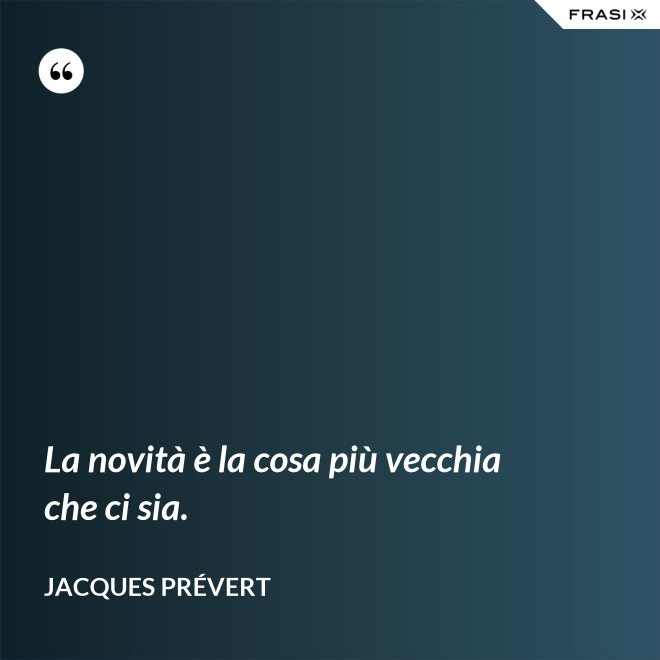 La novità è la cosa più vecchia che ci sia. - Jacques Prévert