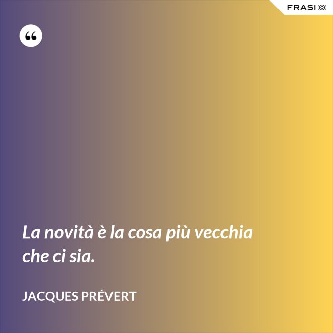 La novità è la cosa più vecchia che ci sia. - Jacques Prévert