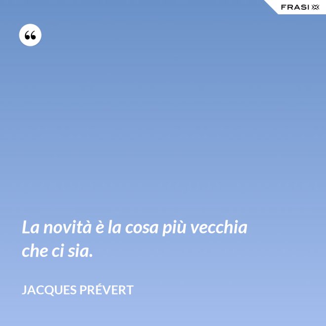 La novità è la cosa più vecchia che ci sia. - Jacques Prévert