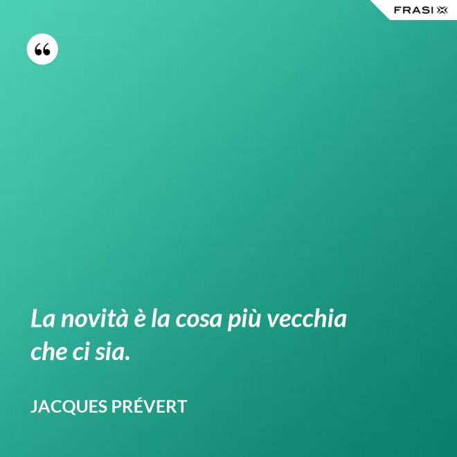 La novità è la cosa più vecchia che ci sia. - Jacques Prévert