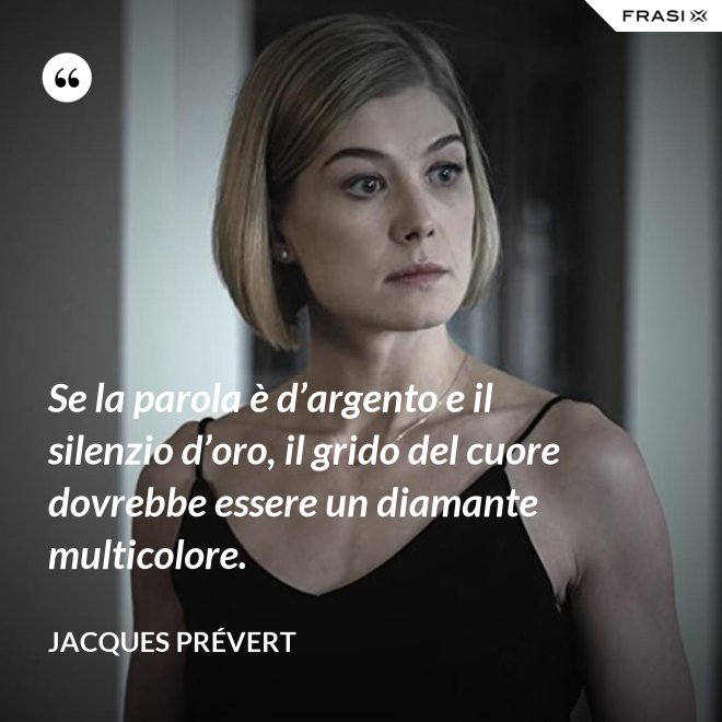 Se la parola è d’argento e il silenzio d’oro, il grido del cuore dovrebbe essere un diamante multicolore. - Jacques Prévert