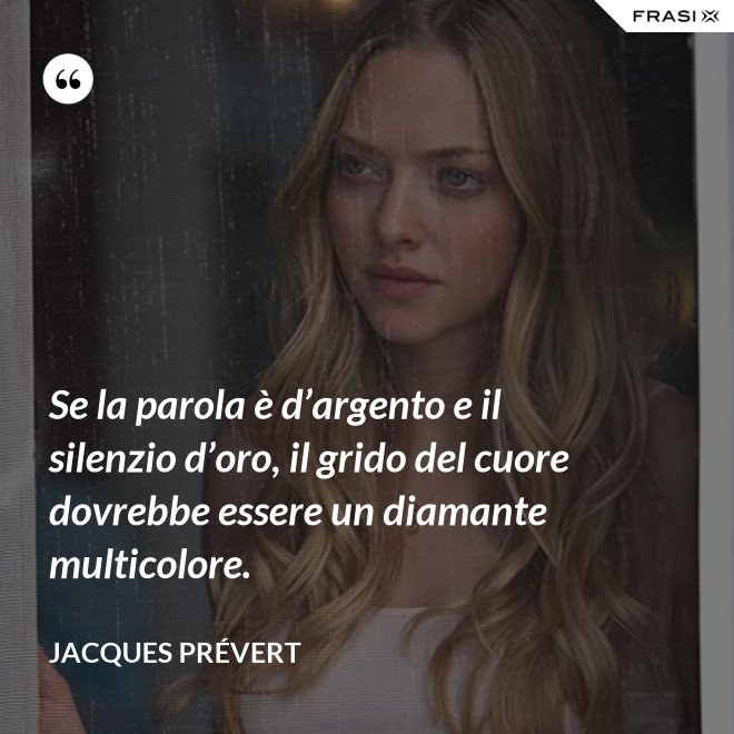 Se la parola è d’argento e il silenzio d’oro, il grido del cuore dovrebbe essere un diamante multicolore. - Jacques Prévert