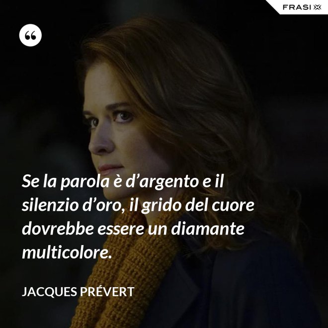 Se la parola è d’argento e il silenzio d’oro, il grido del cuore dovrebbe essere un diamante multicolore. - Jacques Prévert