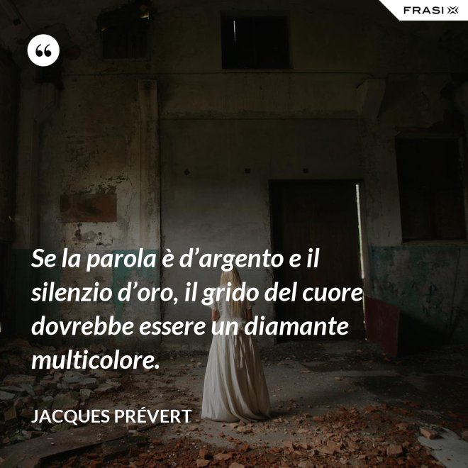 Se la parola è d’argento e il silenzio d’oro, il grido del cuore dovrebbe essere un diamante multicolore. - Jacques Prévert