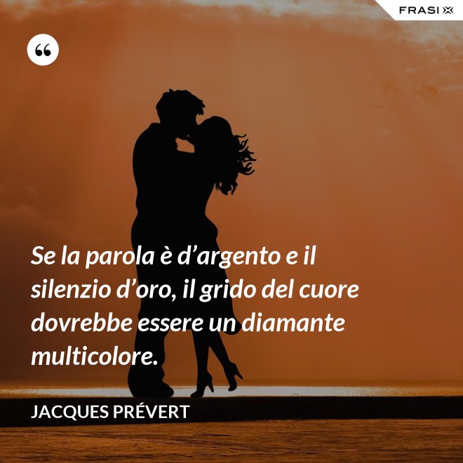 Se la parola è d’argento e il silenzio d’oro, il grido del cuore dovrebbe essere un diamante multicolore. - Jacques Prévert