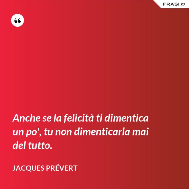Anche se la felicità ti dimentica un po', tu non dimenticarla mai del tutto. - Jacques Prévert