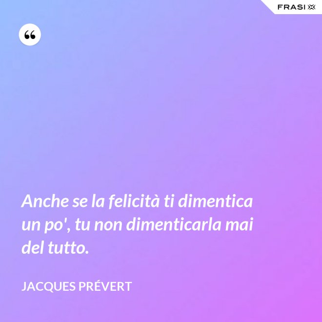 Anche se la felicità ti dimentica un po', tu non dimenticarla mai del tutto. - Jacques Prévert