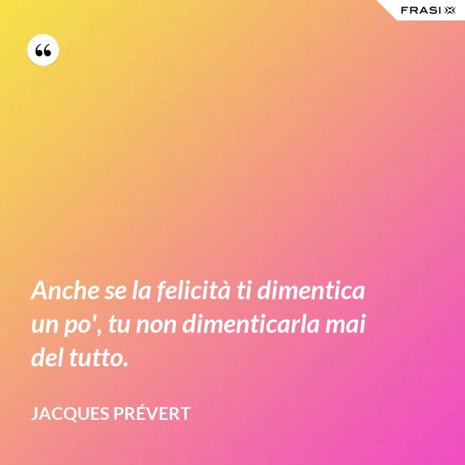 Anche se la felicità ti dimentica un po', tu non dimenticarla mai del tutto. - Jacques Prévert