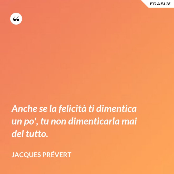 Anche se la felicità ti dimentica un po', tu non dimenticarla mai del tutto. - Jacques Prévert