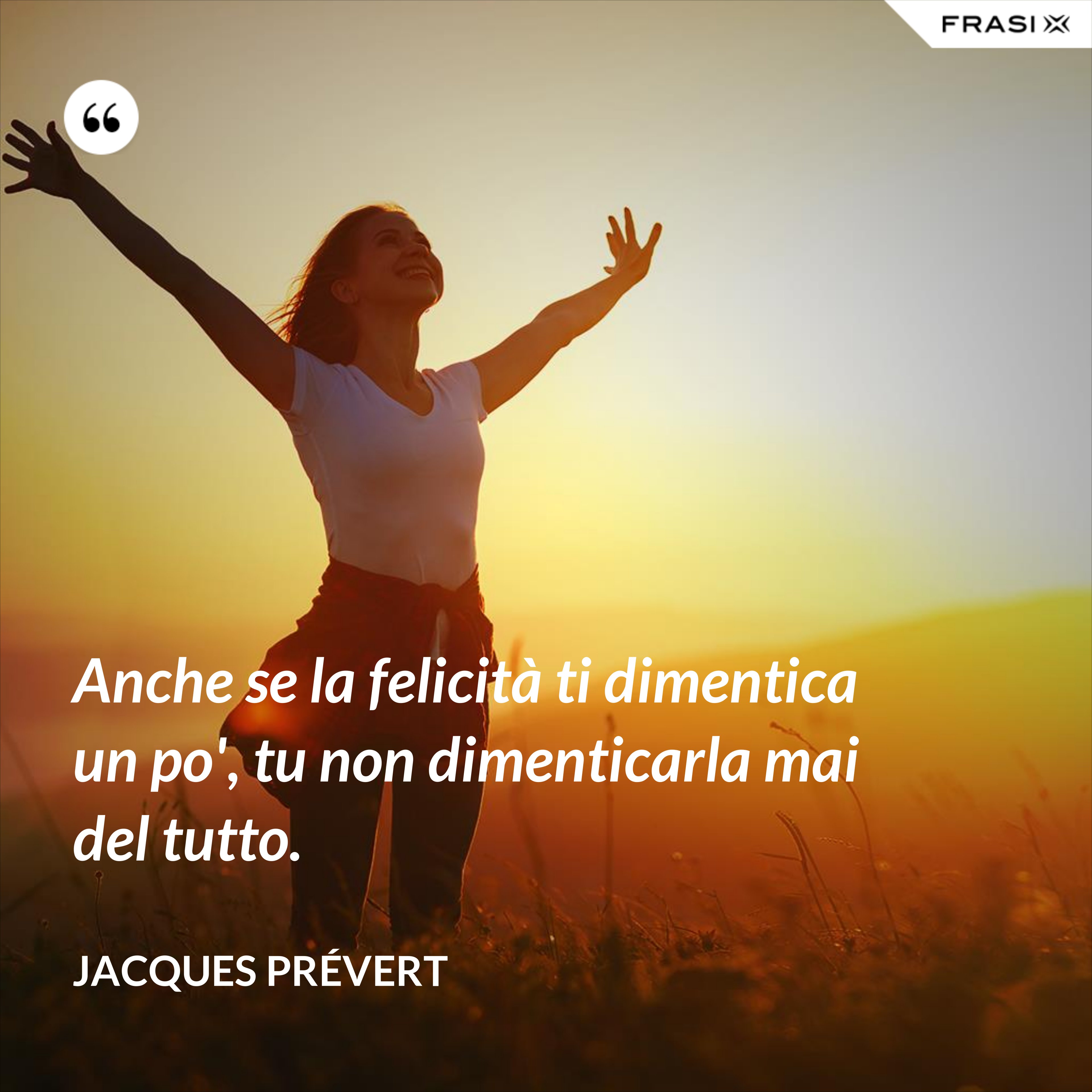 Anche se la felicità ti dimentica un po', tu non dimenticarla mai del tutto. - Jacques Prévert