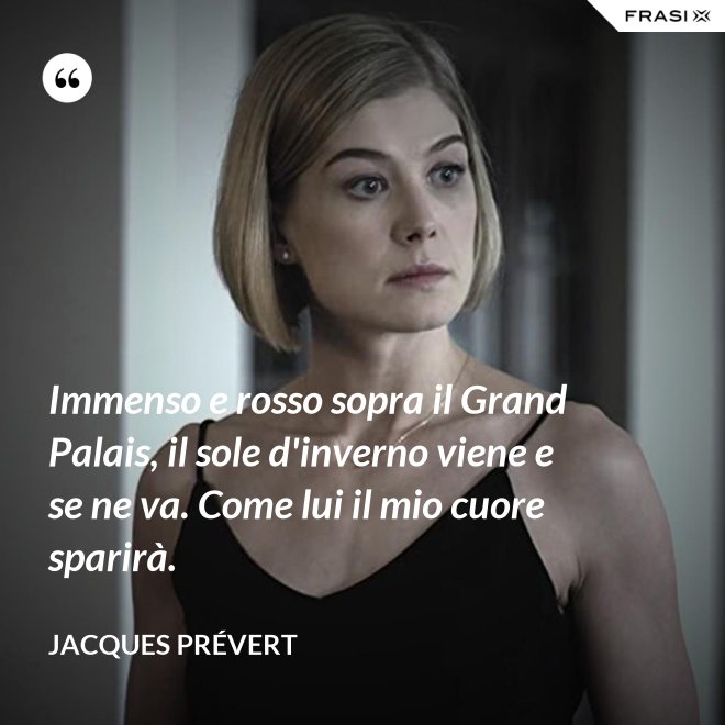 Immenso e rosso sopra il Grand Palais, il sole d'inverno viene e se ne va. Come lui il mio cuore sparirà. - Jacques Prévert