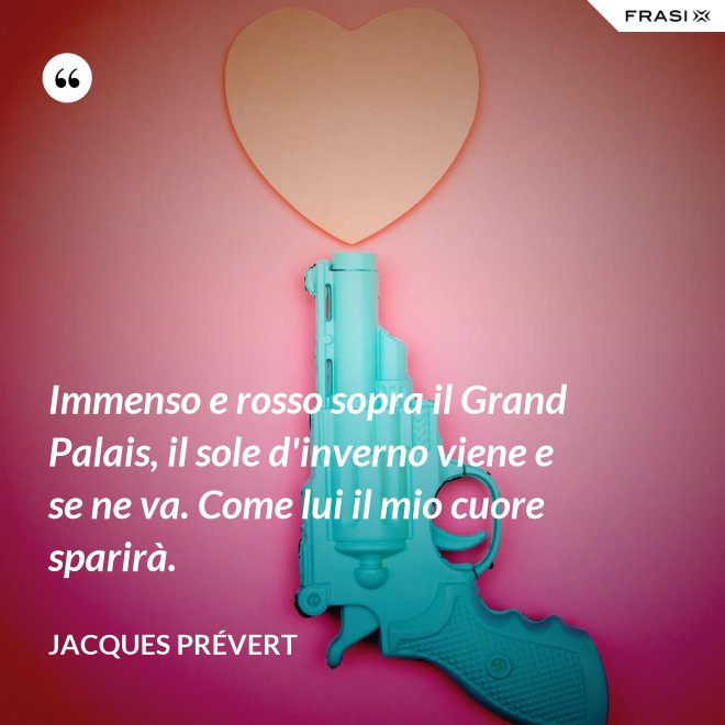 Immenso e rosso sopra il Grand Palais, il sole d'inverno viene e se ne va. Come lui il mio cuore sparirà. - Jacques Prévert