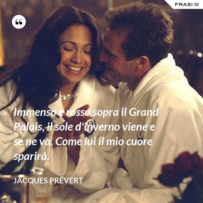 Immenso e rosso sopra il Grand Palais, il sole d'inverno viene e se ne va. Come lui il mio cuore sparirà. - Jacques Prévert