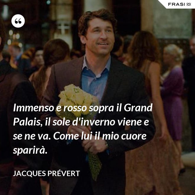 Immenso e rosso sopra il Grand Palais, il sole d'inverno viene e se ne va. Come lui il mio cuore sparirà. - Jacques Prévert