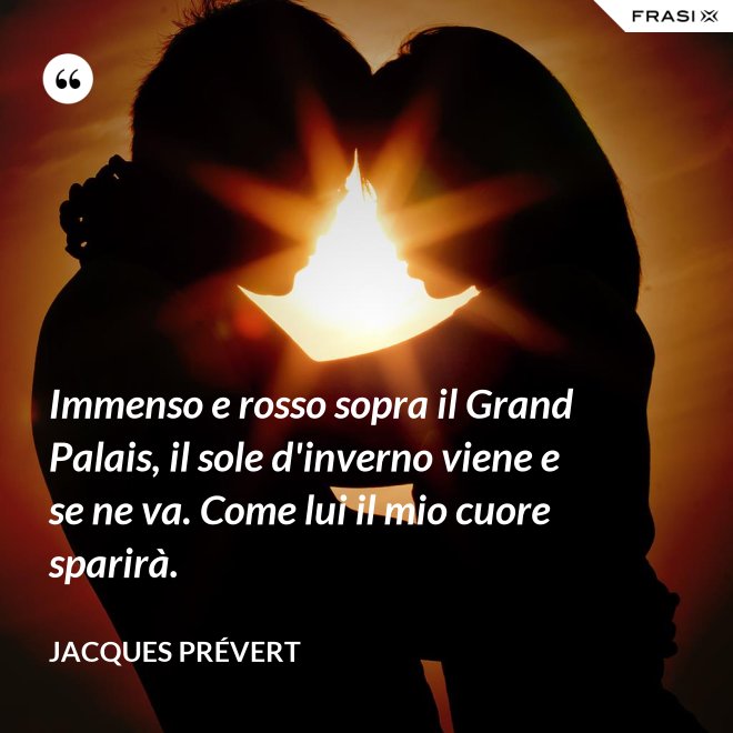 Immenso e rosso sopra il Grand Palais, il sole d'inverno viene e se ne va. Come lui il mio cuore sparirà. - Jacques Prévert