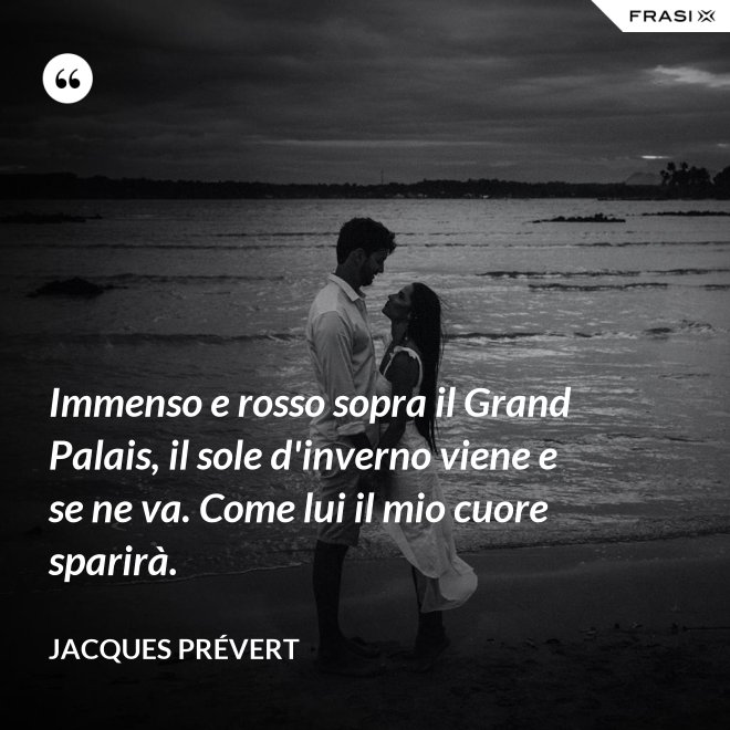 Immenso e rosso sopra il Grand Palais, il sole d'inverno viene e se ne va. Come lui il mio cuore sparirà. - Jacques Prévert