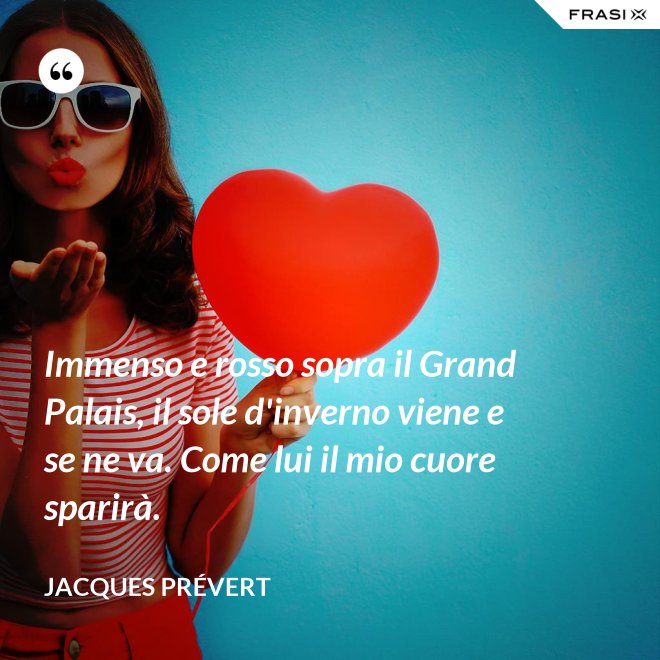 Immenso e rosso sopra il Grand Palais, il sole d'inverno viene e se ne va. Come lui il mio cuore sparirà. - Jacques Prévert