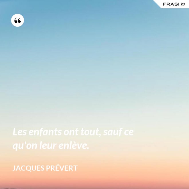 Les enfants ont tout, sauf ce qu'on leur enlève. - Jacques Prévert