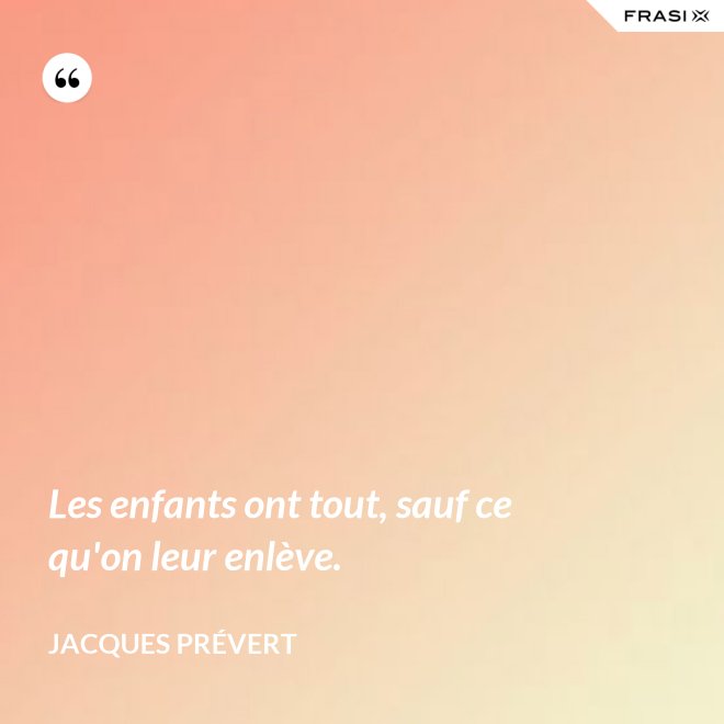 Les enfants ont tout, sauf ce qu'on leur enlève. - Jacques Prévert
