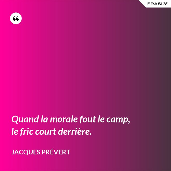 Quand la morale fout le camp, le fric court derrière. - Jacques Prévert