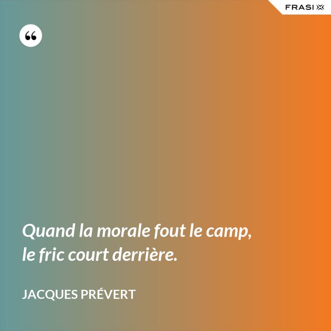 Quand la morale fout le camp, le fric court derrière. - Jacques Prévert
