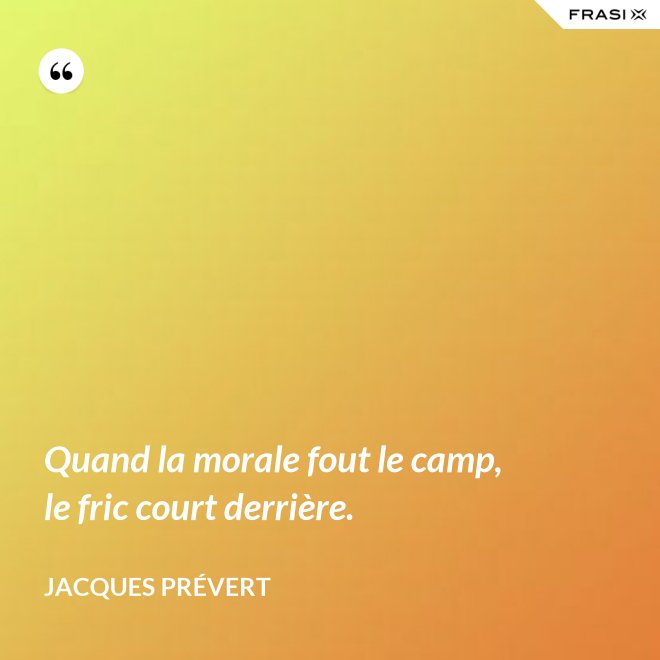 Quand la morale fout le camp, le fric court derrière. - Jacques Prévert