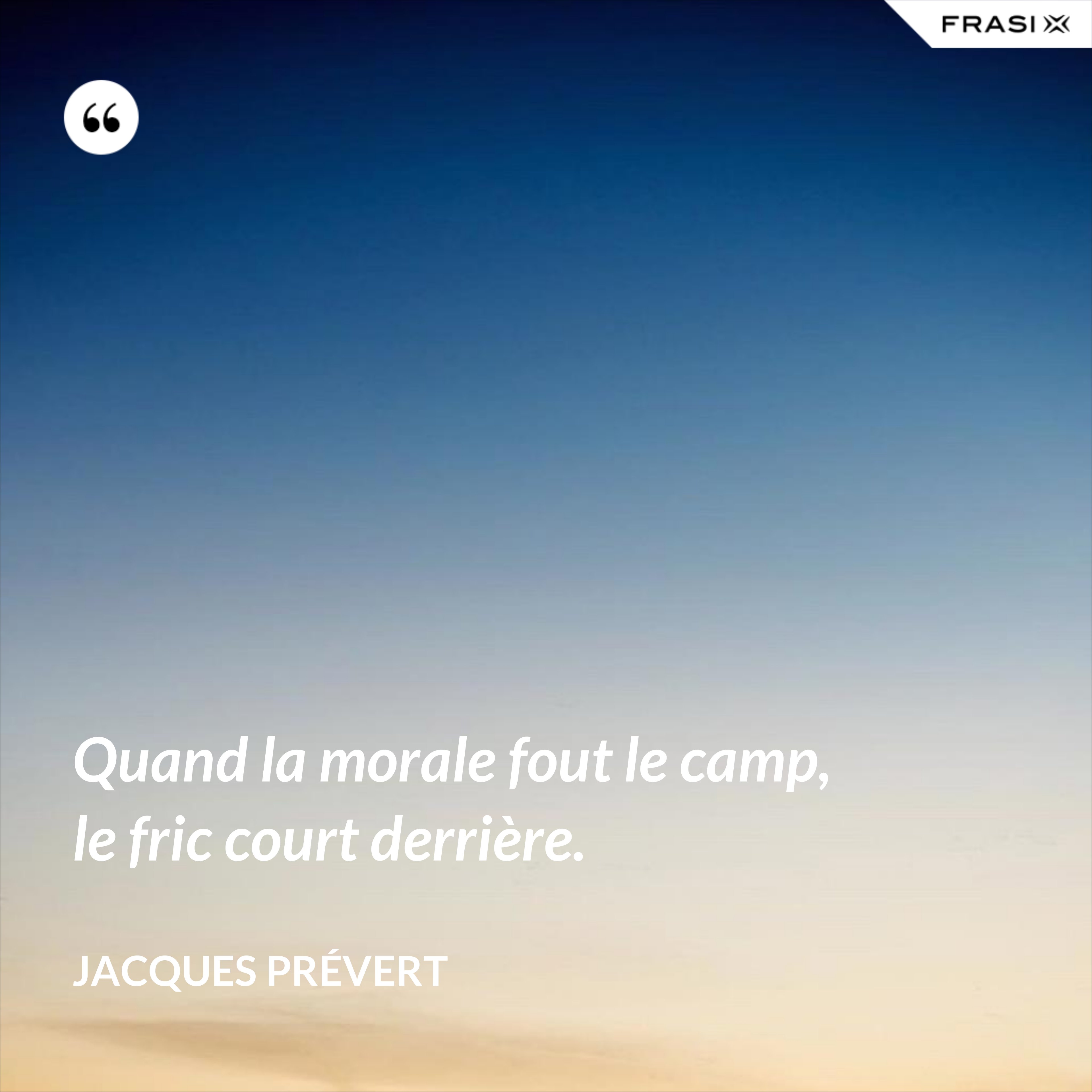 Quand la morale fout le camp, le fric court derrière. - Jacques Prévert