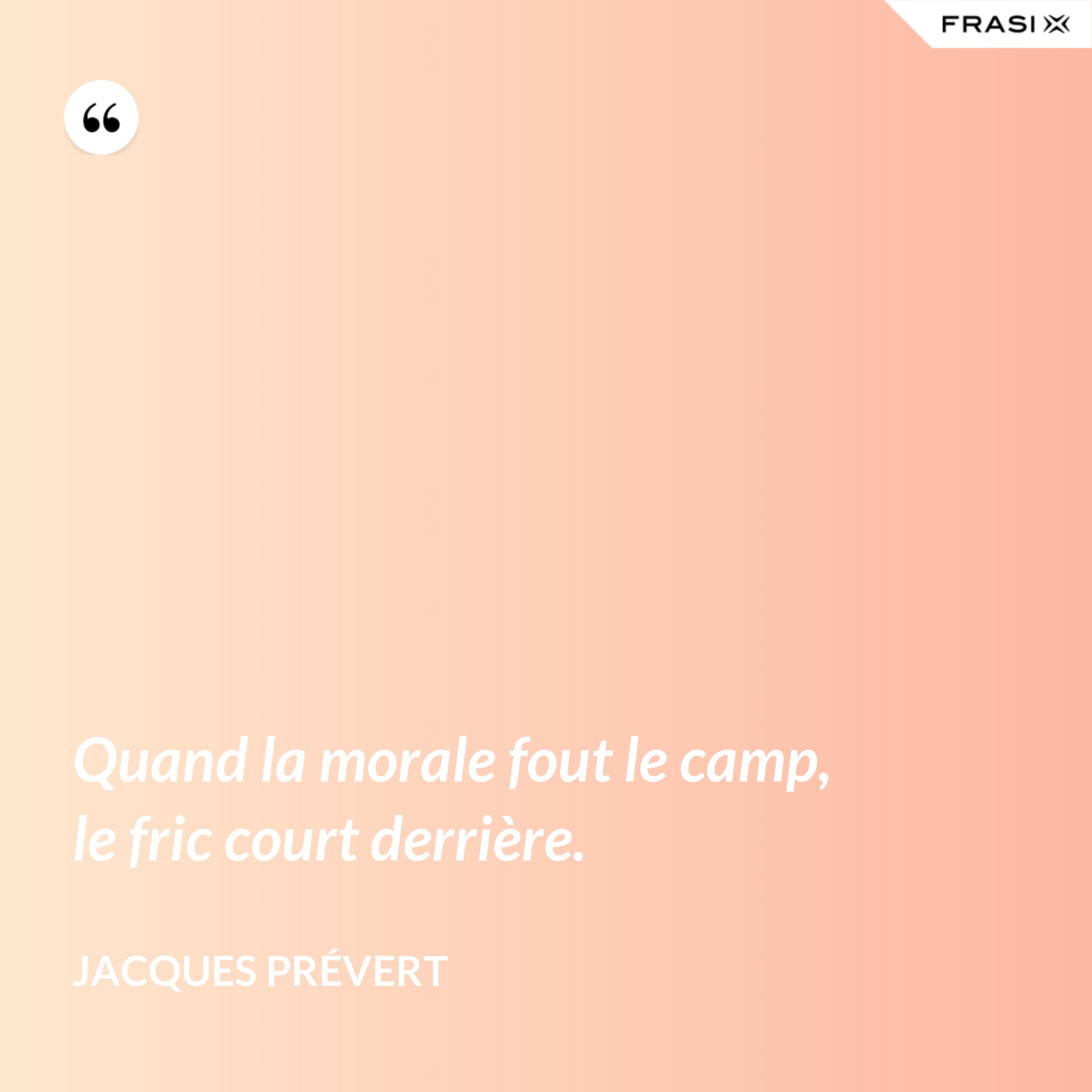 Quand la morale fout le camp, le fric court derrière. - Jacques Prévert