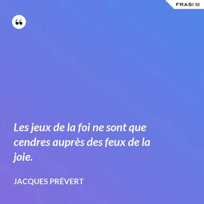 Les jeux de la foi ne sont que cendres auprès des feux de la joie. - Jacques Prévert
