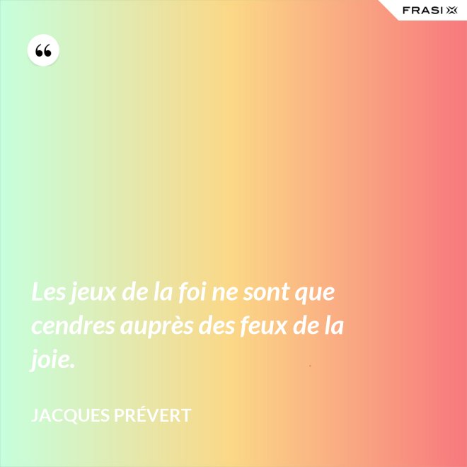 Les jeux de la foi ne sont que cendres auprès des feux de la joie. - Jacques Prévert