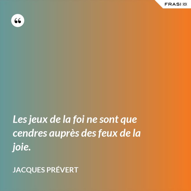 Les jeux de la foi ne sont que cendres auprès des feux de la joie. - Jacques Prévert