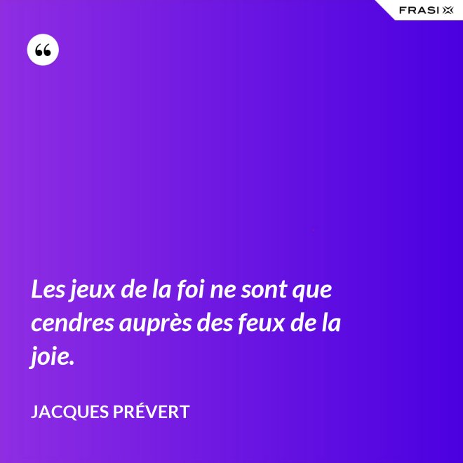 Les jeux de la foi ne sont que cendres auprès des feux de la joie. - Jacques Prévert