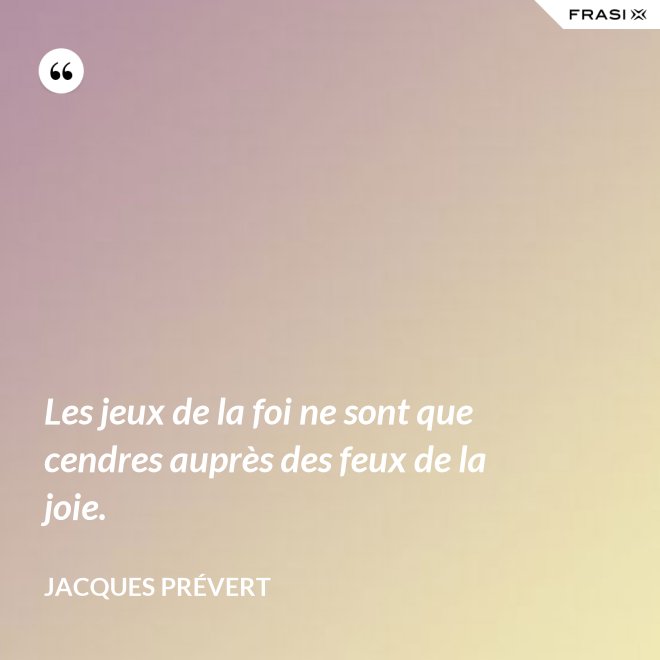 Les jeux de la foi ne sont que cendres auprès des feux de la joie. - Jacques Prévert
