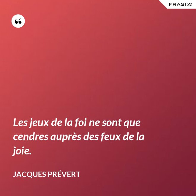 Les jeux de la foi ne sont que cendres auprès des feux de la joie. - Jacques Prévert