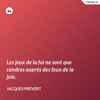 Les jeux de la foi ne sont que cendres auprès des feux de la joie. - Jacques Prévert