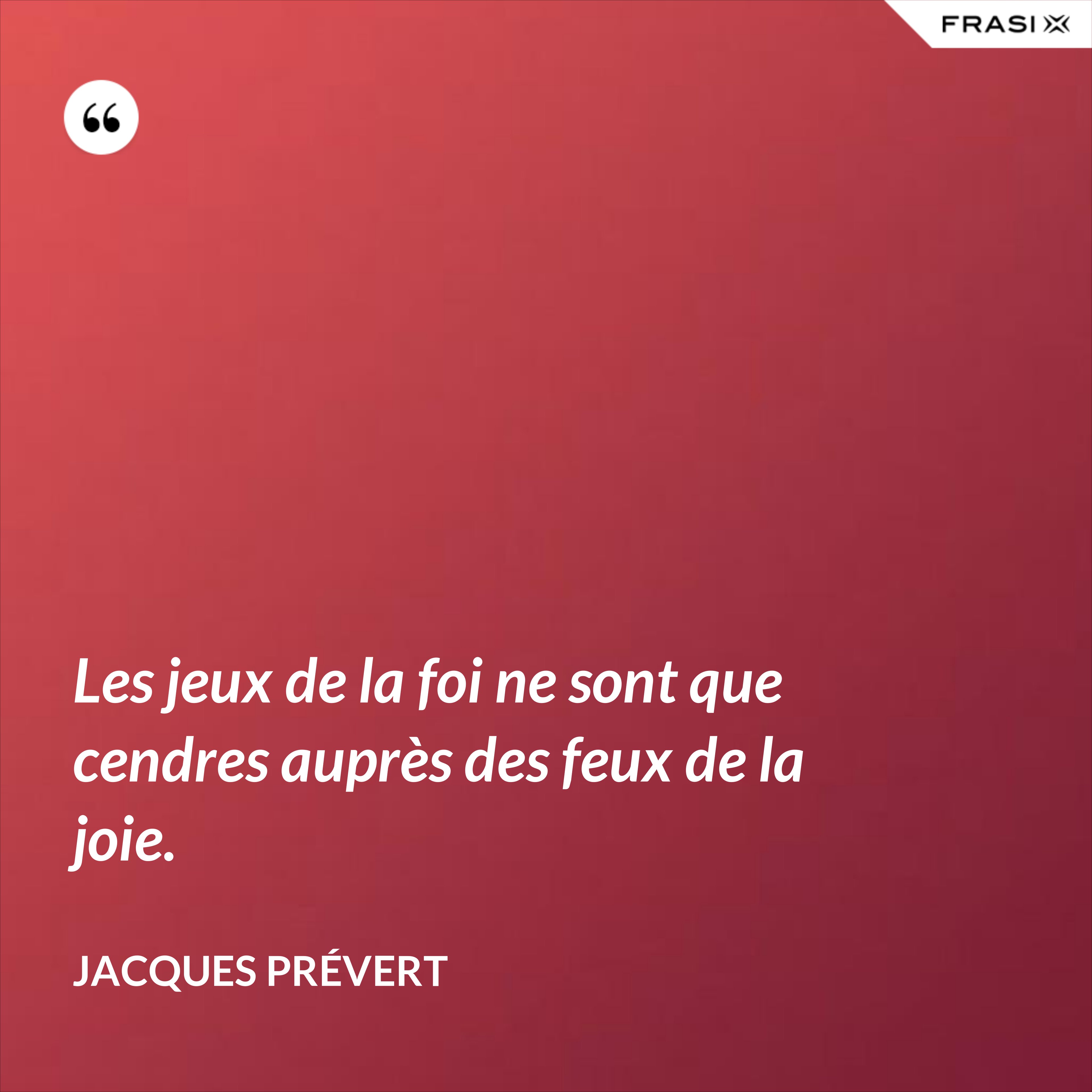 Les jeux de la foi ne sont que cendres auprès des feux de la joie. - Jacques Prévert