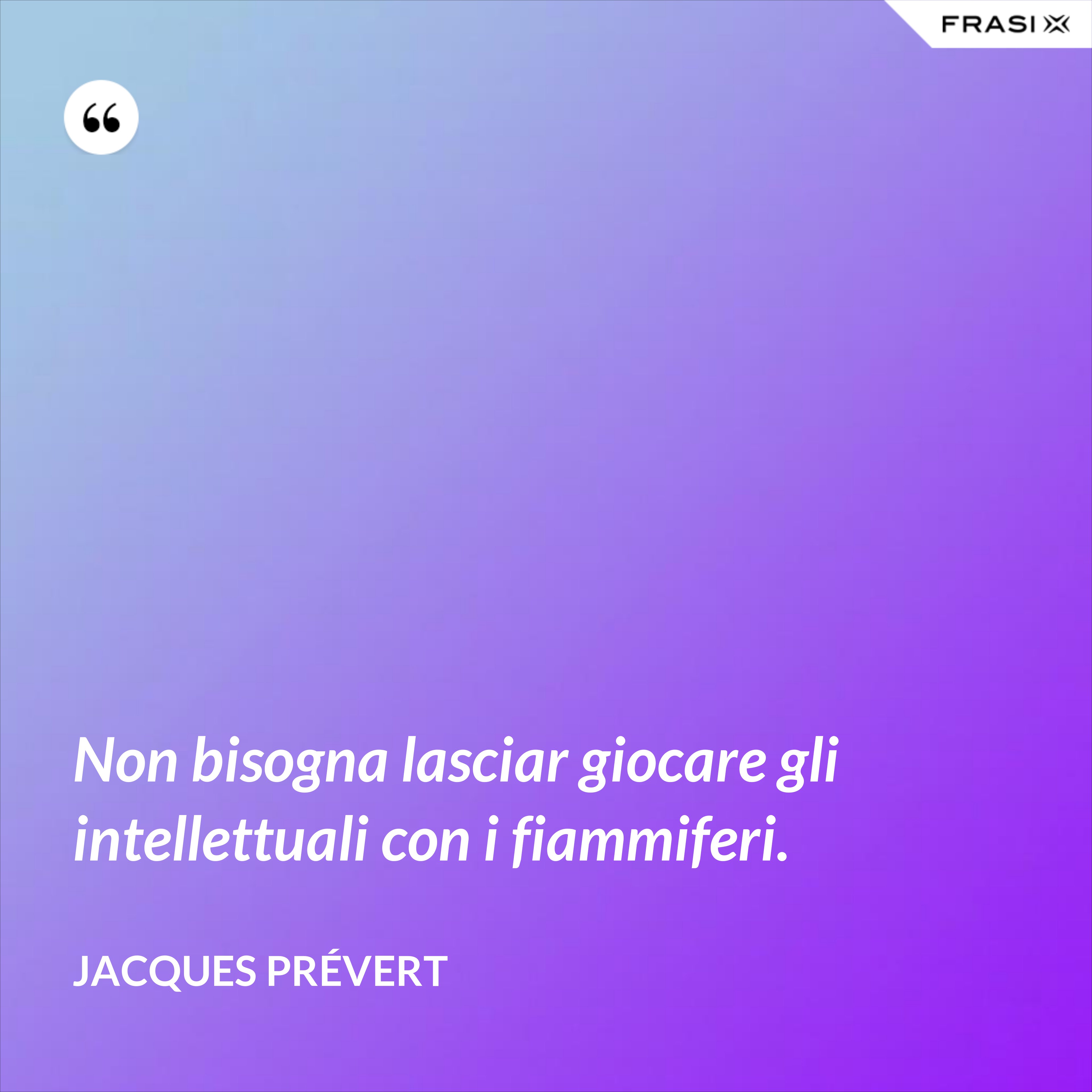 Non bisogna lasciar giocare gli intellettuali con i fiammiferi. - Jacques Prévert